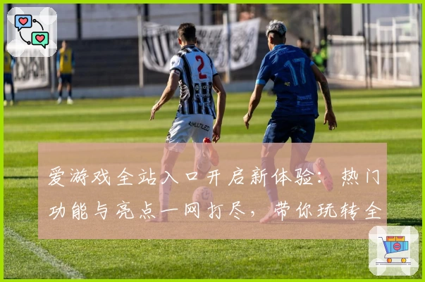 爱游戏全站入口开启新体验：热门功能与亮点一网打尽，带你玩转全平台
