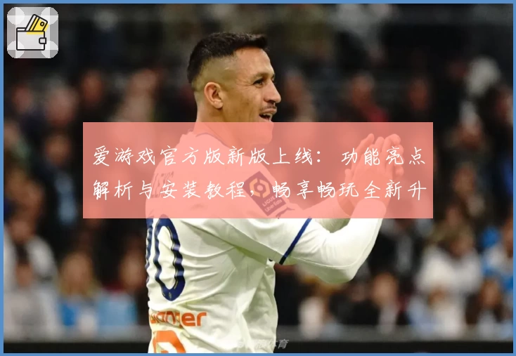 爱游戏官方版新版上线：功能亮点解析与安装教程，畅享畅玩全新升级体验