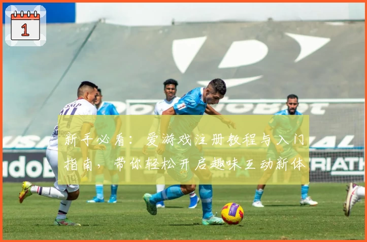 新手必看：爱游戏注册教程与入门指南，带你轻松开启趣味互动新体验