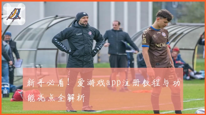 新手必看！爱游戏app注册教程与功能亮点全解析