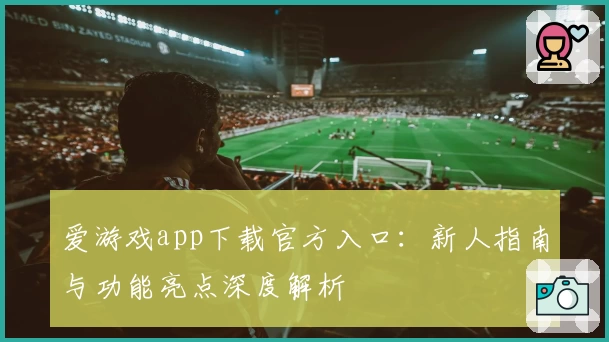 爱游戏app下载官方入口：新人指南与功能亮点深度解析